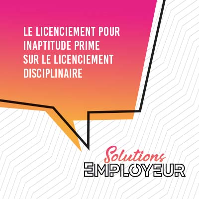 Le licenciement pour inaptitude prime sur le licenciement disciplinaire