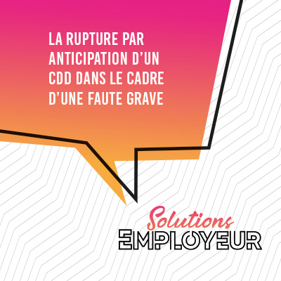 Solutions EMPLOYEUR – La rupture par anticipation d’un CDD dans le cadre d’une faute grave